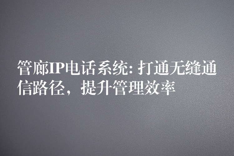 管廊IP電話系統(tǒng): 打通無(wú)縫通信路徑，提升管理效率