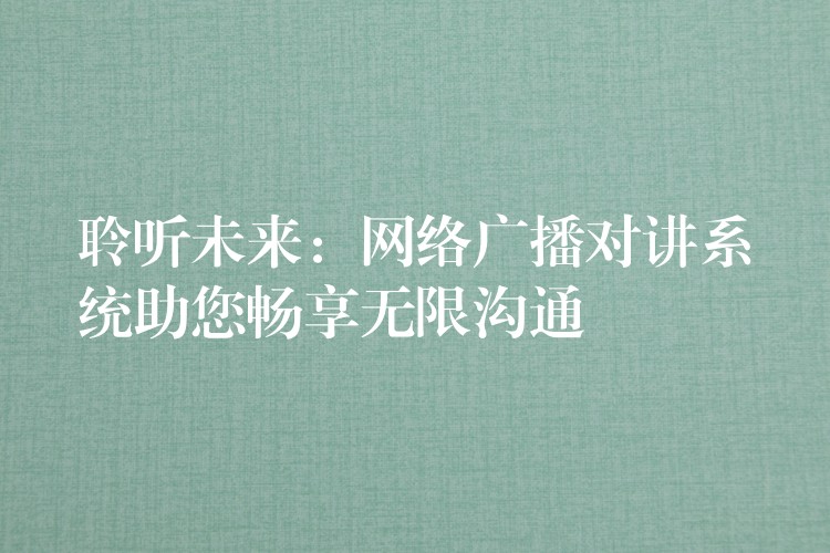  聆聽未來：網(wǎng)絡(luò)廣播對(duì)講系統(tǒng)助您暢享無限溝通