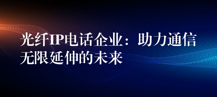  光纖IP電話(huà)企業(yè)：助力通信無(wú)限延伸的未來(lái)