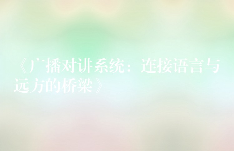  《廣播對講系統(tǒng)：連接語言與遠方的橋梁》
