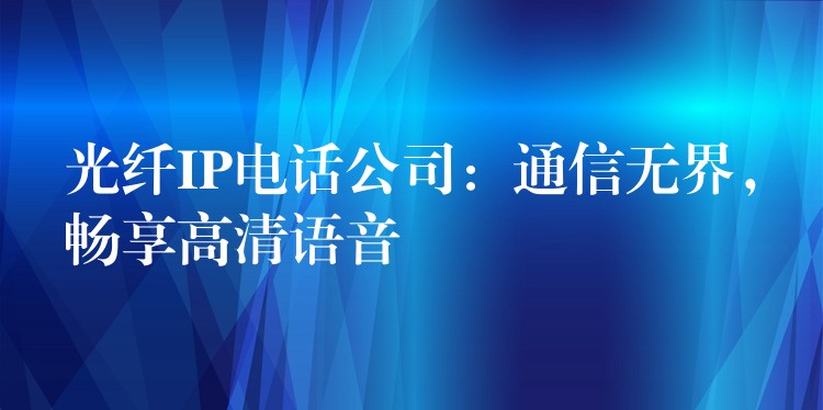  光纖IP電話公司：通信無(wú)界，暢享高清語(yǔ)音