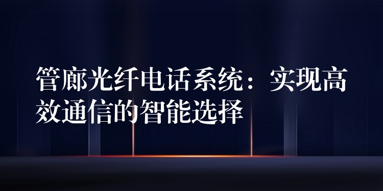  管廊光纖電話(huà)系統(tǒng)：實(shí)現(xiàn)高效通信的智能選擇