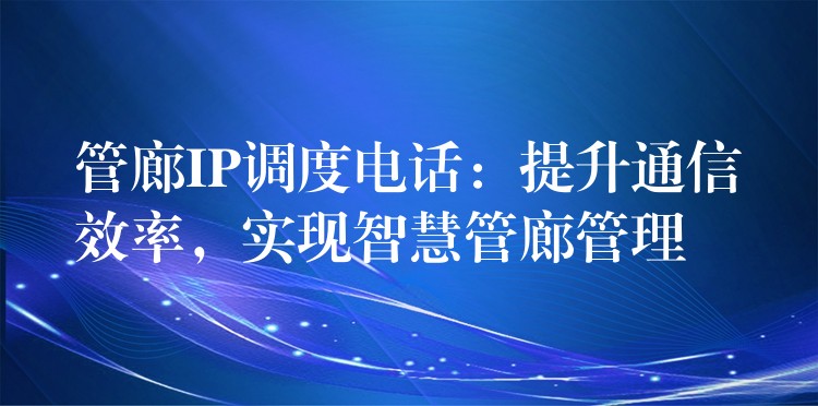 管廊IP調(diào)度電話：提升通信效率，實現(xiàn)智慧管廊管理