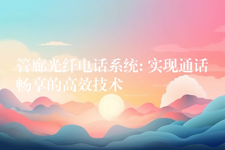  管廊光纖電話系統(tǒng): 實現(xiàn)通話暢享的高效技術(shù)