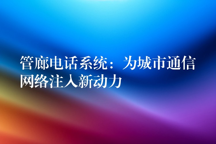 管廊電話系統(tǒng):為城市通信網(wǎng)絡(luò)注入新動(dòng)力 管廊電話系統(tǒng):為城市通信網(wǎng)絡(luò)注入新動(dòng)力