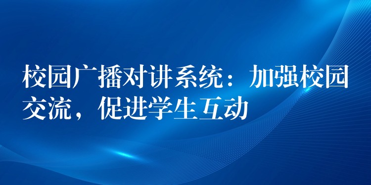  校園廣播對(duì)講系統(tǒng)：加強(qiáng)校園交流，促進(jìn)學(xué)生互動(dòng)