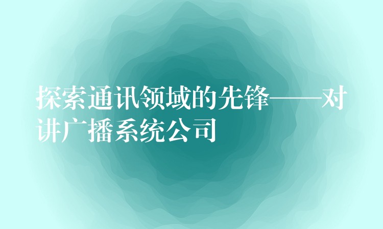  探索通訊領(lǐng)域的先鋒——對講廣播系統(tǒng)公司