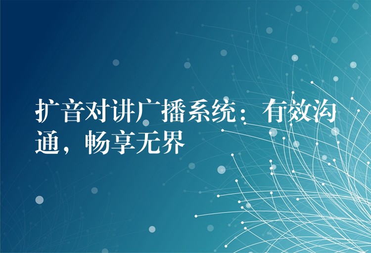 擴(kuò)音對(duì)講廣播系統(tǒng)：有效溝通，暢享無(wú)界