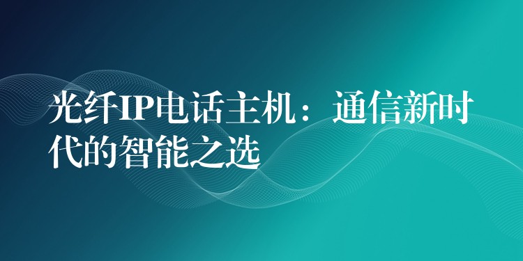 光纖IP電話主機(jī):通信新時(shí)代的智能之選 光纖IP電話主機(jī):通信新時(shí)代的智能之選