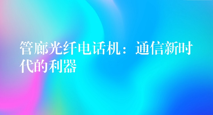  管廊光纖電話機(jī)：通信新時(shí)代的利器