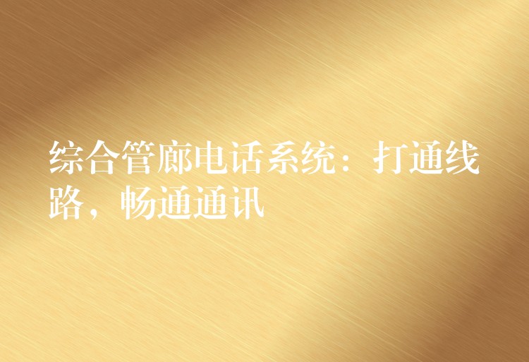 綜合管廊電話系統(tǒng)：打通線路，暢通通訊