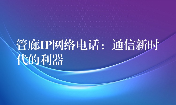 管廊IP網(wǎng)絡(luò)電話:通信新時(shí)代的利器 管廊IP網(wǎng)絡(luò)電話:通信新時(shí)代的利器