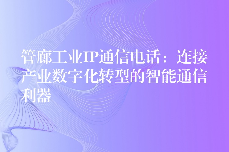 管廊工業(yè)IP通信電話:連接產(chǎn)業(yè)數(shù)字化轉型的智能通信利器 管廊工業(yè)IP通信電話:連接產(chǎn)業(yè)數(shù)字化轉型的智能通信利器