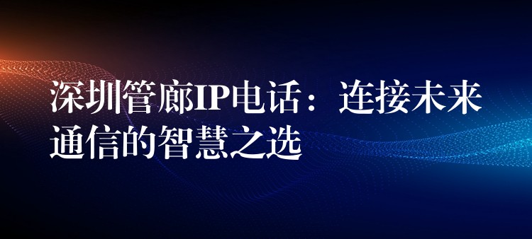 深圳管廊IP電話:連接未來通信的智慧之選 深圳管廊IP電話:連接未來通信的智慧之選