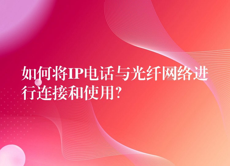 如何將IP電話與光纖網(wǎng)絡(luò)進(jìn)行連接和使用? 如何將IP電話與光纖網(wǎng)絡(luò)進(jìn)行連接和使用?
