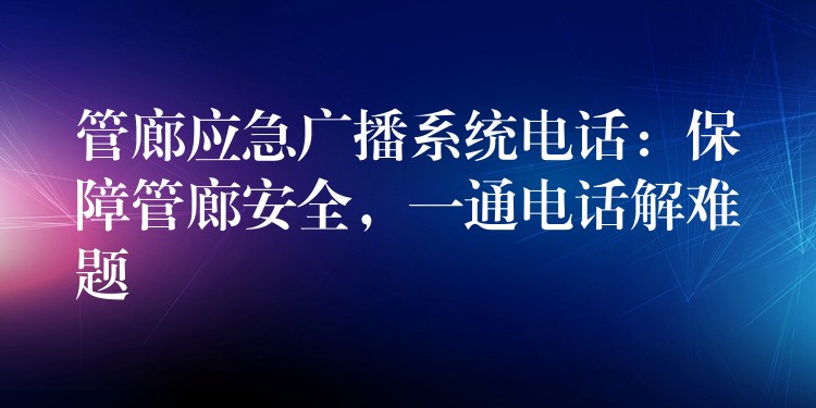 管廊應(yīng)急廣播系統(tǒng)電話：保障管廊安全，一通電話解難題
