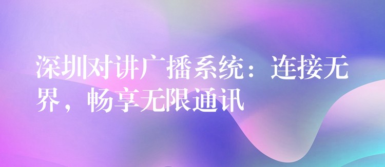 深圳對(duì)講廣播系統(tǒng)：連接無(wú)界，暢享無(wú)限通訊