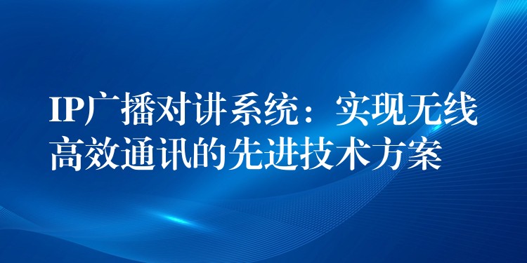 IP廣播對(duì)講系統(tǒng):實(shí)現(xiàn)無(wú)線高效通訊的先進(jìn)技術(shù)方案 IP廣播對(duì)講系統(tǒng):實(shí)現(xiàn)無(wú)線高效通訊的先進(jìn)技術(shù)方案