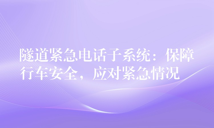 隧道緊急電話子系統(tǒng)：保障行車安全，應(yīng)對緊急情況
