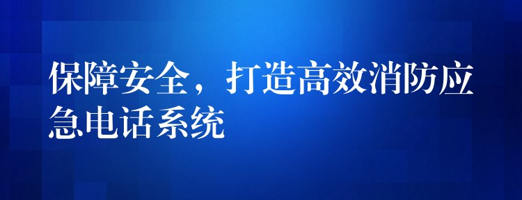  保障安全，打造高效消防應急電話系統
