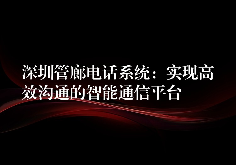 深圳管廊電話系統(tǒng):實(shí)現(xiàn)高效溝通的智能通信平臺(tái) 深圳管廊電話系統(tǒng):實(shí)現(xiàn)高效溝通的智能通信平臺(tái)