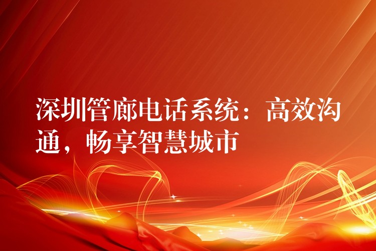 深圳管廊電話系統(tǒng)：高效溝通，暢享智慧城市