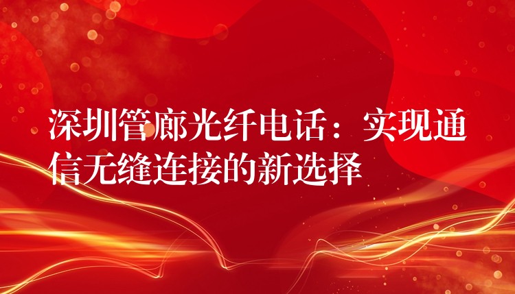 深圳管廊光纖電話:實(shí)現(xiàn)通信無縫連接的新選擇 深圳管廊光纖電話:實(shí)現(xiàn)通信無縫連接的新選擇