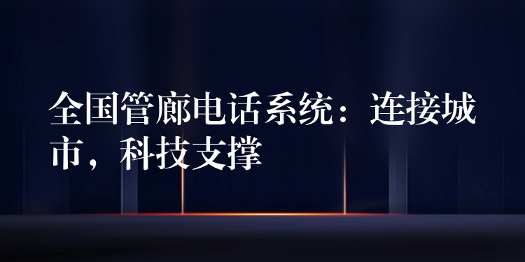 全國管廊電話系統(tǒng)：連接城市，科技支撐