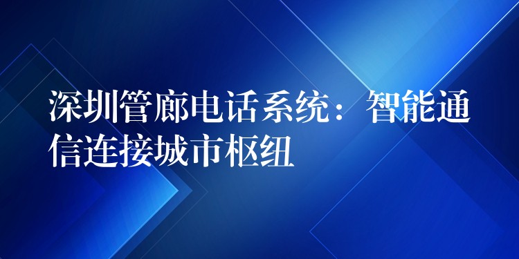 深圳管廊電話系統(tǒng):智能通信連接城市樞紐 深圳管廊電話系統(tǒng):智能通信連接城市樞紐