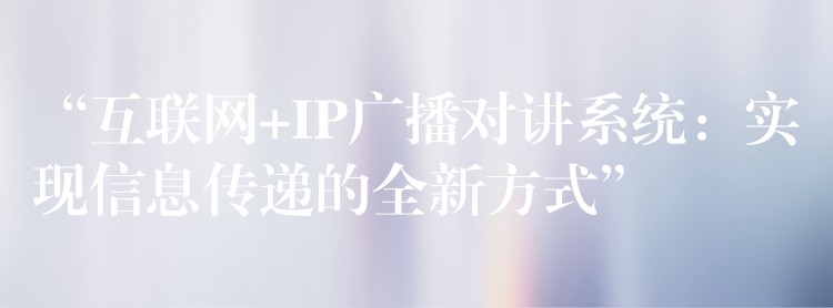 “互聯(lián)網(wǎng)+IP廣播對講系統(tǒng):實現(xiàn)信息傳遞的全新方式” “互聯(lián)網(wǎng)+IP廣播對講系統(tǒng):實現(xiàn)信息傳遞的全新方式”