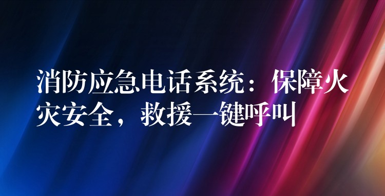  消防應(yīng)急電話(huà)系統(tǒng)：保障火災(zāi)安全，救援一鍵呼叫