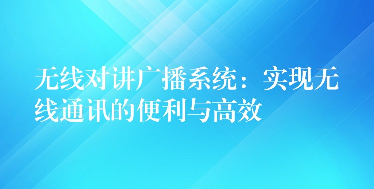 無線對講廣播系統(tǒng):實現(xiàn)無線通訊的便利與高效 無線對講廣播系統(tǒng):實現(xiàn)無線通訊的便利與高效