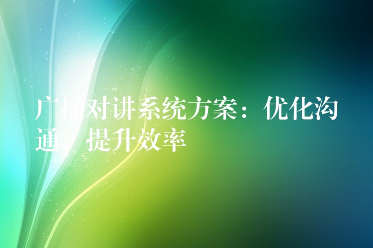 廣播對講系統(tǒng)方案：優(yōu)化溝通，提升效率