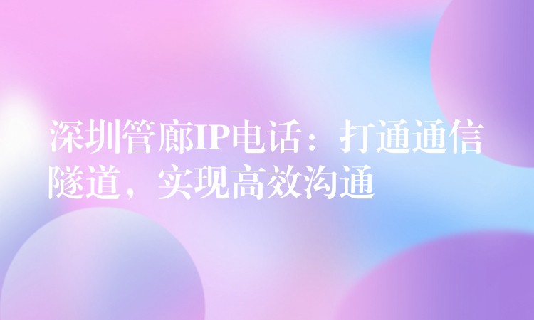深圳管廊IP電話：打通通信隧道，實現(xiàn)高效溝通