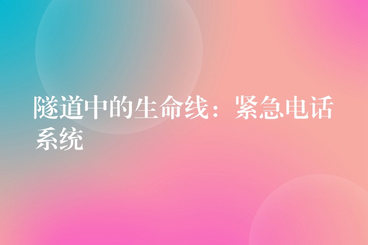 隧道中的生命線:緊急電話系統(tǒng) 隧道中的生命線:緊急電話系統(tǒng)