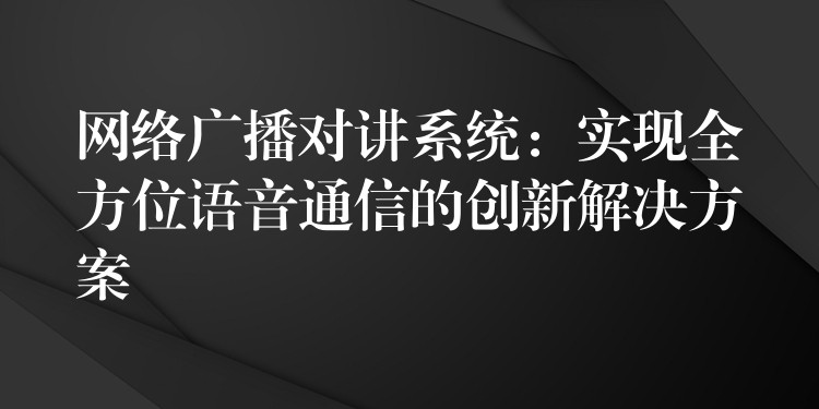 網(wǎng)絡(luò)廣播對講系統(tǒng):實現(xiàn)全方位語音通信的創(chuàng)新解決方案 網(wǎng)絡(luò)廣播對講系統(tǒng):實現(xiàn)全方位語音通信的創(chuàng)新解決方案