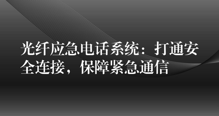 光纖應急電話系統(tǒng)：打通安全連接，保障緊急通信