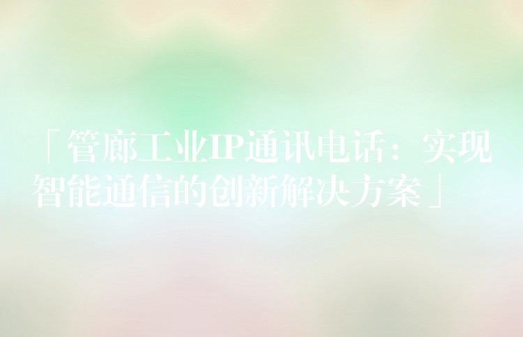 「管廊工業(yè)IP通訊電話:實(shí)現(xiàn)智能通信的創(chuàng)新解決方案」 「管廊工業(yè)IP通訊電話:實(shí)現(xiàn)智能通信的創(chuàng)新解決方案」