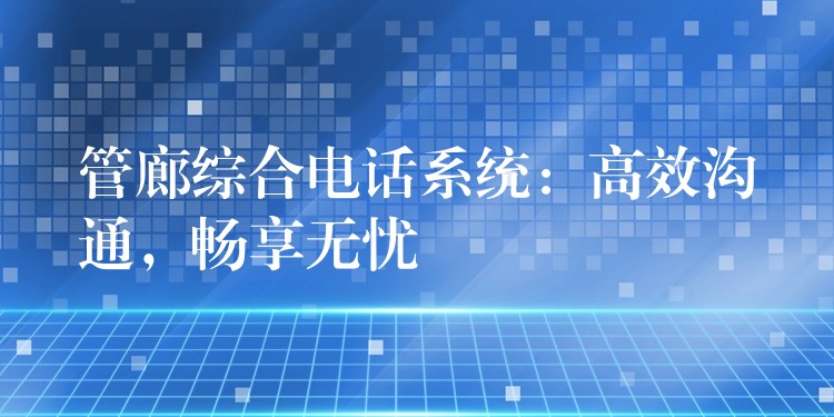 管廊綜合電話系統(tǒng)：高效溝通，暢享無憂