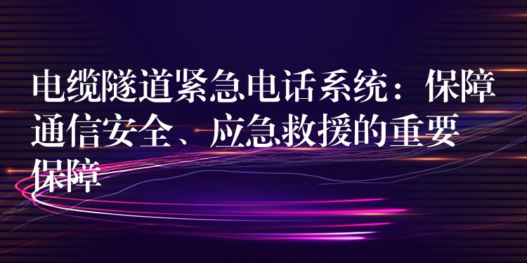  電纜隧道緊急電話系統(tǒng)：保障通信安全、應(yīng)急救援的重要保障