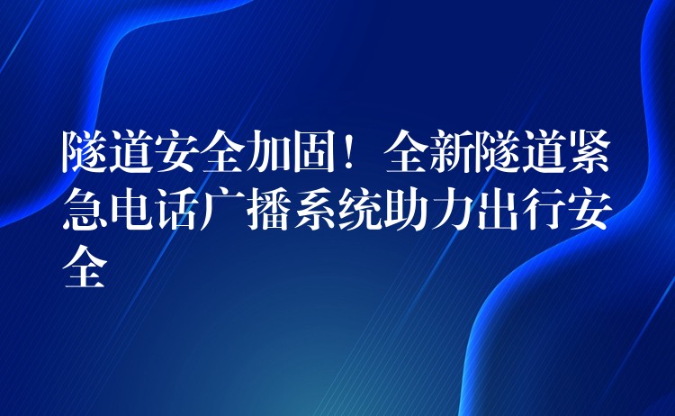 隧道安全加固！全新隧道緊急電話廣播系統(tǒng)助力出行安全