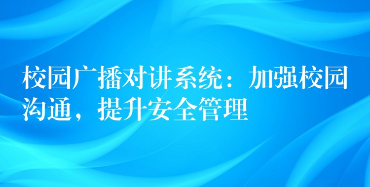  校園廣播對講系統(tǒng)：加強(qiáng)校園溝通，提升安全管理