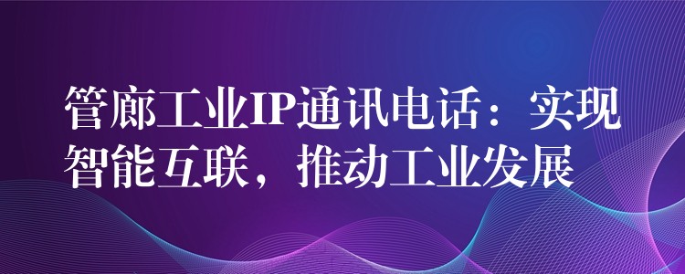 管廊工業(yè)IP通訊電話：實(shí)現(xiàn)智能互聯(lián)，推動(dòng)工業(yè)發(fā)展