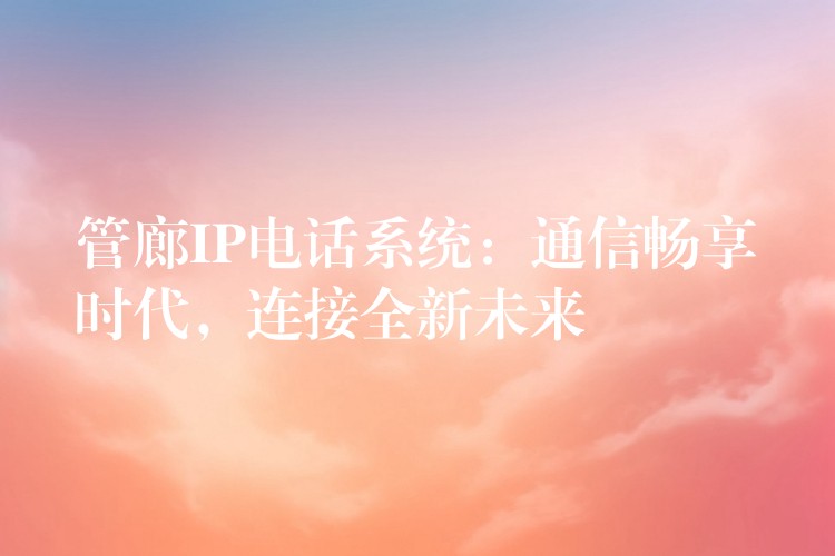 管廊IP電話系統(tǒng)：通信暢享時(shí)代，連接全新未來(lái)