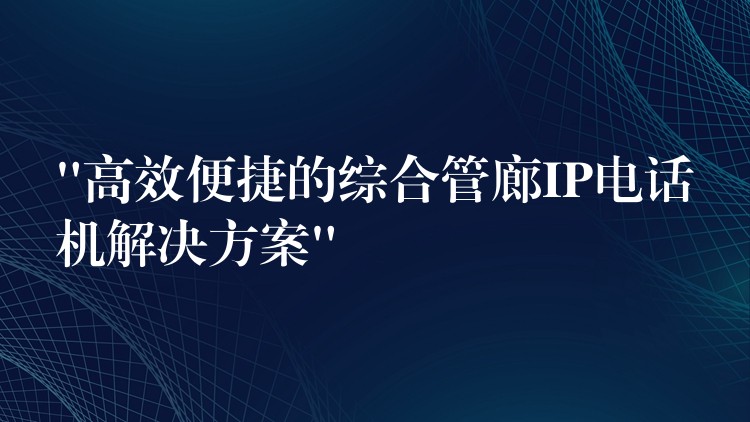 “高效便捷的綜合管廊IP電話機(jī)解決方案” “高效便捷的綜合管廊IP電話機(jī)解決方案”