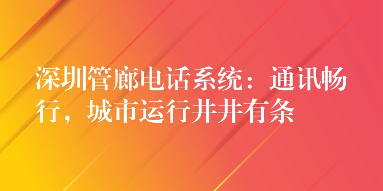 深圳管廊電話系統(tǒng)：通訊暢行，城市運(yùn)行井井有條
