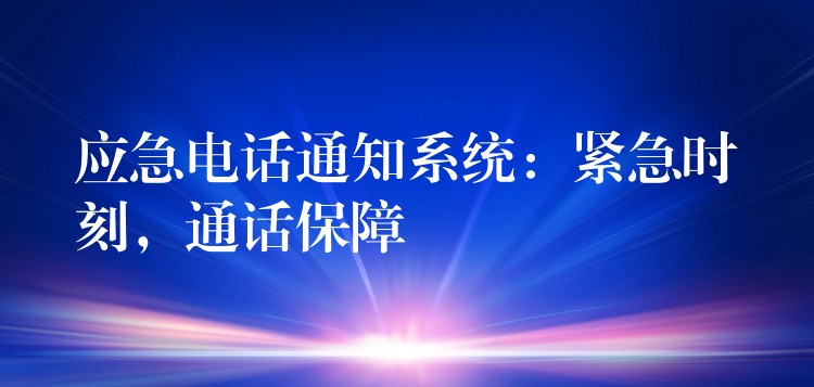  應(yīng)急電話通知系統(tǒng)：緊急時刻，通話保障