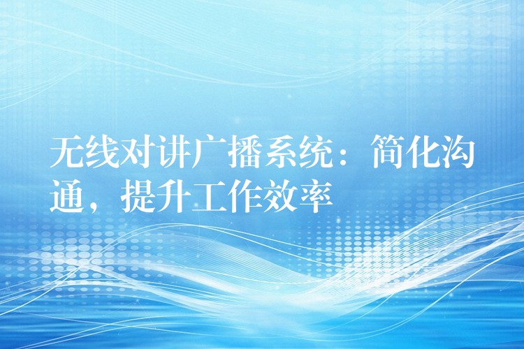 無線對講廣播系統(tǒng)：簡化溝通，提升工作效率