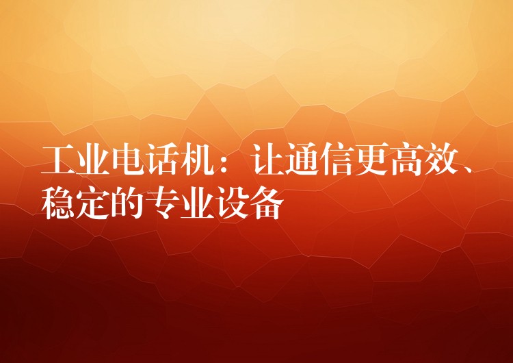 工業(yè)電話機：讓通信更高效、穩(wěn)定的專業(yè)設備