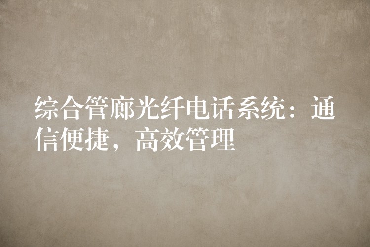 綜合管廊光纖電話系統(tǒng)：通信便捷，高效管理